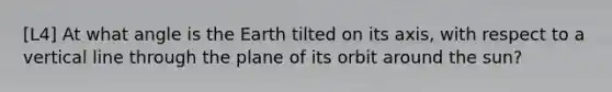 [L4] At what angle is the Earth tilted on its axis, with respect to a vertical line through the plane of its orbit around the sun?