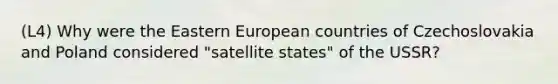 (L4) Why were the Eastern European countries of Czechoslovakia and Poland considered "satellite states" of the USSR?