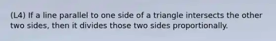 (L4) If a line parallel to one side of a triangle intersects the other two sides, then it divides those two sides proportionally.