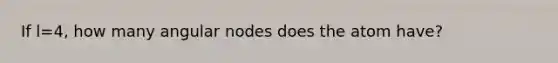 If l=4, how many angular nodes does the atom have?