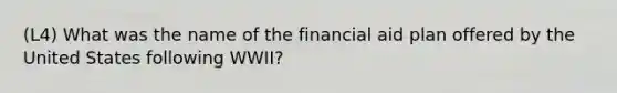 (L4) What was the name of the financial aid plan offered by the United States following WWII?