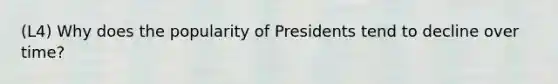 (L4) Why does the popularity of Presidents tend to decline over time?