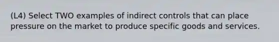 (L4) Select TWO examples of indirect controls that can place pressure on the market to produce specific goods and services.