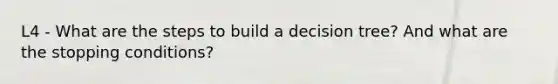 L4 - What are the steps to build a decision tree? And what are the stopping conditions?