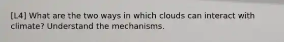 [L4] What are the two ways in which clouds can interact with climate? Understand the mechanisms.