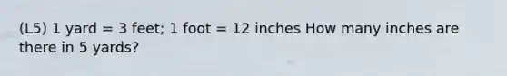 (L5) 1 yard = 3 feet; 1 foot = 12 inches How many inches are there in 5 yards?