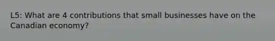 L5: What are 4 contributions that small businesses have on the Canadian economy?