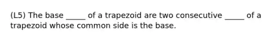 (L5) The base _____ of a trapezoid are two consecutive _____ of a trapezoid whose common side is the base.