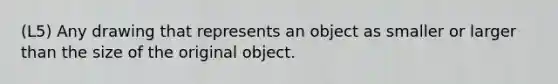 (L5) Any drawing that represents an object as smaller or larger than the size of the original object.