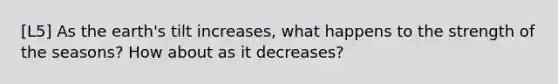 [L5] As the earth's tilt increases, what happens to the strength of the seasons? How about as it decreases?