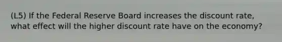 (L5) If the Federal Reserve Board increases the discount rate, what effect will the higher discount rate have on the economy?