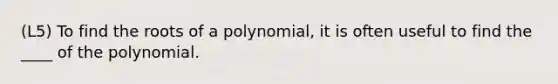 (L5) To find the roots of a polynomial, it is often useful to find the ____ of the polynomial.