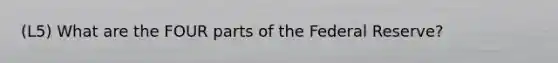 (L5) What are the FOUR parts of the Federal Reserve?