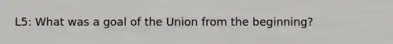 L5: What was a goal of the Union from the beginning?