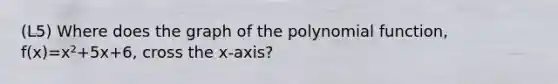 (L5) Where does the graph of the polynomial function, f(x)=x²+5x+6, cross the x-axis?