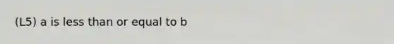 (L5) a is less than or equal to b