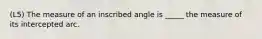 (L5) The measure of an inscribed angle is _____ the measure of its intercepted arc.