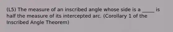 (L5) The measure of an inscribed angle whose side is a _____ is half the measure of its intercepted arc. (Corollary 1 of the Inscribed Angle Theorem)