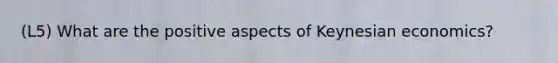 (L5) What are the positive aspects of Keynesian economics?