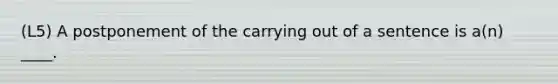 (L5) A postponement of the carrying out of a sentence is a(n) ____.