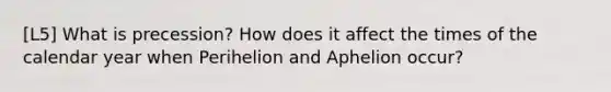 [L5] What is precession? How does it affect the times of the calendar year when Perihelion and Aphelion occur?