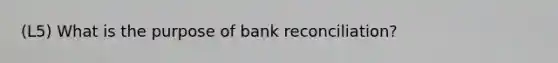 (L5) What is the purpose of bank reconciliation?