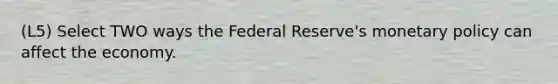 (L5) Select TWO ways the Federal Reserve's monetary policy can affect the economy.