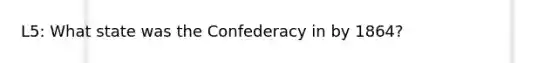 L5: What state was the Confederacy in by 1864?