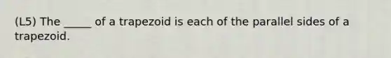 (L5) The _____ of a trapezoid is each of the parallel sides of a trapezoid.