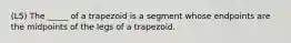 (L5) The _____ of a trapezoid is a segment whose endpoints are the midpoints of the legs of a trapezoid.