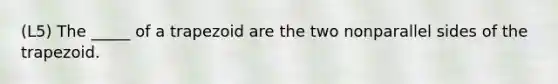 (L5) The _____ of a trapezoid are the two nonparallel sides of the trapezoid.