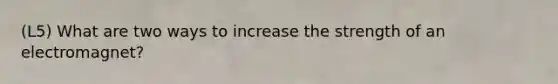 (L5) What are two ways to increase the strength of an electromagnet?