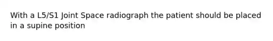 With a L5/S1 Joint Space radiograph the patient should be placed in a supine position