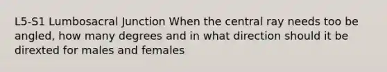 L5-S1 Lumbosacral Junction When the central ray needs too be angled, how many degrees and in what direction should it be direxted for males and females