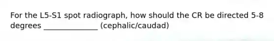 For the L5-S1 spot radiograph, how should the CR be directed 5-8 degrees ______________ (cephalic/caudad)