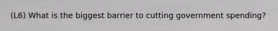 (L6) What is the biggest barrier to cutting government spending?