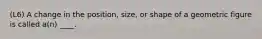 (L6) A change in the position, size, or shape of a geometric figure is called a(n) ____.