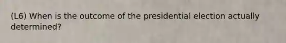 (L6) When is the outcome of the presidential election actually determined?