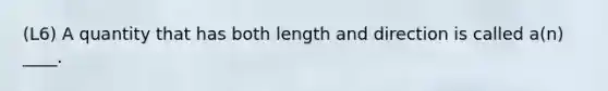 (L6) A quantity that has both length and direction is called a(n) ____.