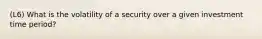 (L6) What is the volatility of a security over a given investment time period?