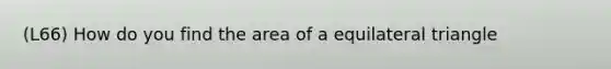 (L66) How do you find the area of a equilateral triangle