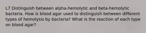 L7 Distinguish between alpha-hemolytic and beta-hemolytic bacteria. How is blood agar used to distinguish between different types of hemolysis by bacteria? What is the reaction of each type on blood agar?