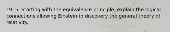 L9: 5. Starting with the equivalence principle, explain the logical connections allowing Einstein to discovery the general theory of relativity.