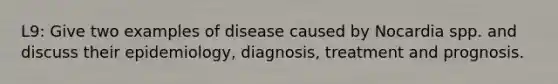 L9: Give two examples of disease caused by Nocardia spp. and discuss their epidemiology, diagnosis, treatment and prognosis.