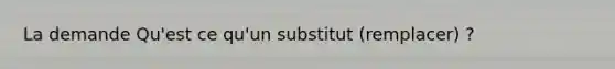 La demande Qu'est ce qu'un substitut (remplacer) ?