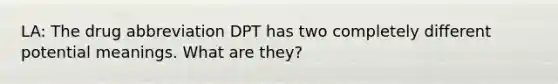 LA: The drug abbreviation DPT has two completely different potential meanings. What are they?