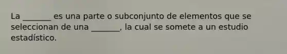 La _______ es una parte o subconjunto de elementos que se seleccionan de una _______, la cual se somete a un estudio estadístico.