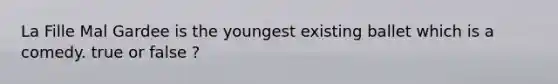 La Fille Mal Gardee is the youngest existing ballet which is a comedy. true or false ?
