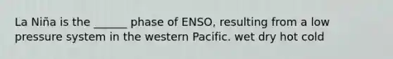 La Niña is the ______ phase of ENSO, resulting from a low pressure system in the western Pacific. wet dry hot cold