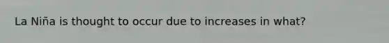 La Niña is thought to occur due to increases in what?